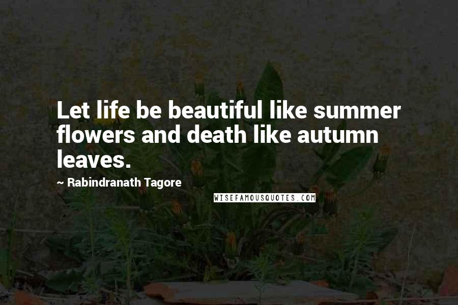 Rabindranath Tagore Quotes: Let life be beautiful like summer flowers and death like autumn leaves.