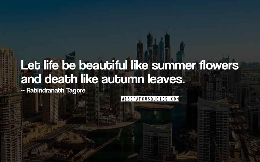 Rabindranath Tagore Quotes: Let life be beautiful like summer flowers and death like autumn leaves.