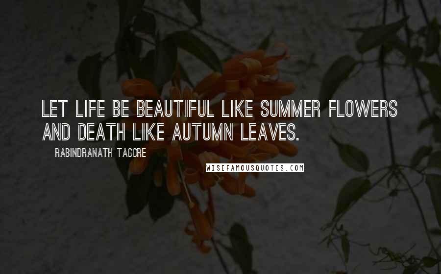 Rabindranath Tagore Quotes: Let life be beautiful like summer flowers and death like autumn leaves.