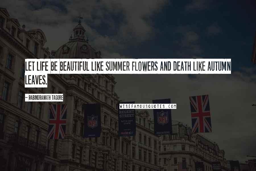 Rabindranath Tagore Quotes: Let life be beautiful like summer flowers and death like autumn leaves.