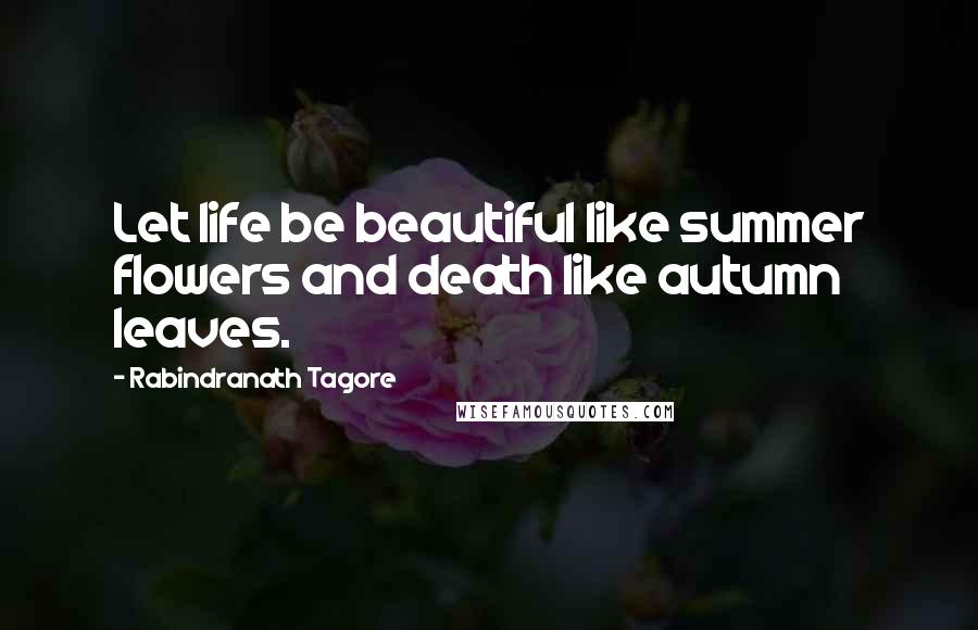 Rabindranath Tagore Quotes: Let life be beautiful like summer flowers and death like autumn leaves.