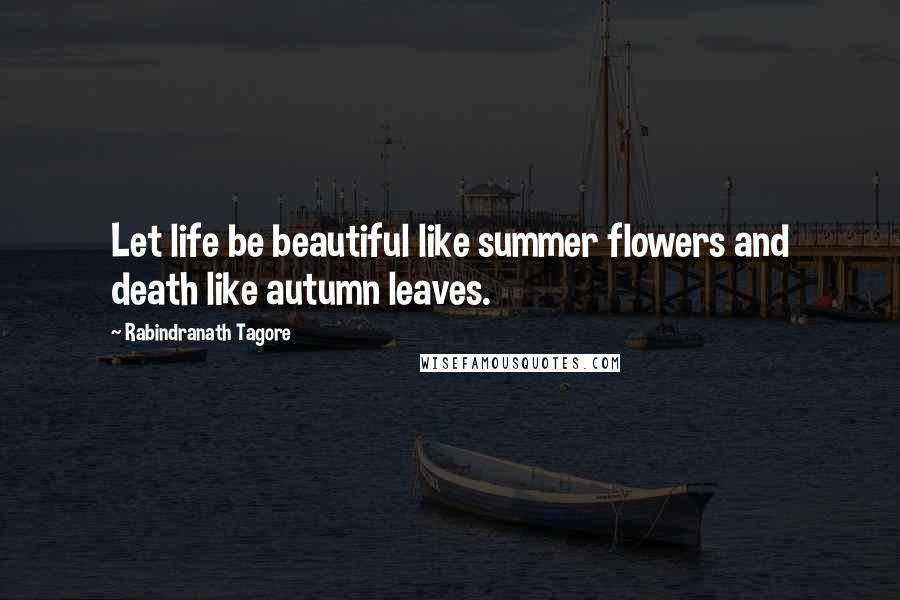 Rabindranath Tagore Quotes: Let life be beautiful like summer flowers and death like autumn leaves.