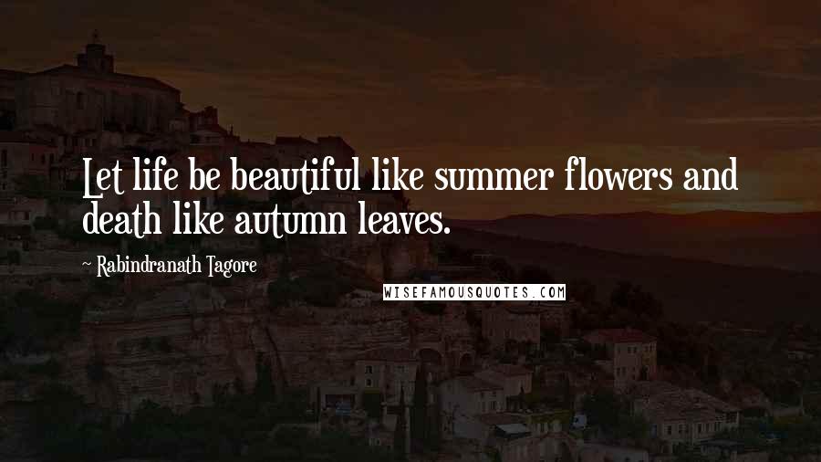 Rabindranath Tagore Quotes: Let life be beautiful like summer flowers and death like autumn leaves.