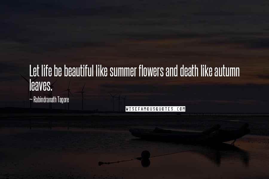 Rabindranath Tagore Quotes: Let life be beautiful like summer flowers and death like autumn leaves.