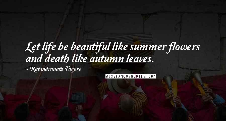 Rabindranath Tagore Quotes: Let life be beautiful like summer flowers and death like autumn leaves.