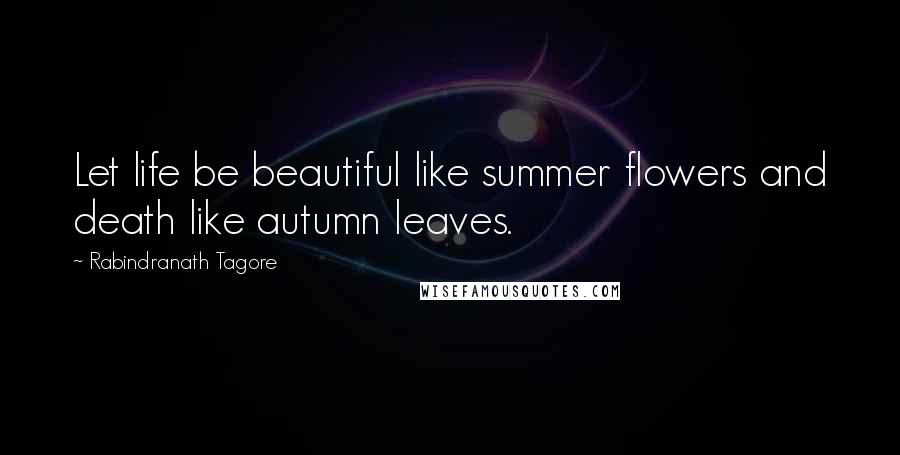 Rabindranath Tagore Quotes: Let life be beautiful like summer flowers and death like autumn leaves.