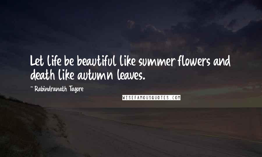 Rabindranath Tagore Quotes: Let life be beautiful like summer flowers and death like autumn leaves.