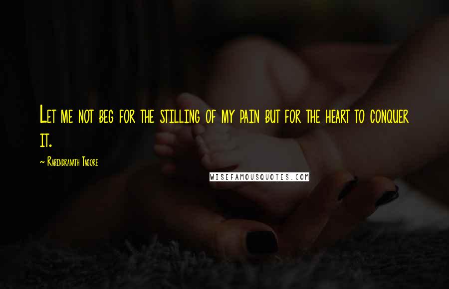 Rabindranath Tagore Quotes: Let me not beg for the stilling of my pain but for the heart to conquer it.