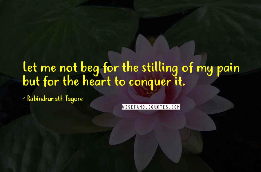 Rabindranath Tagore Quotes: Let me not beg for the stilling of my pain but for the heart to conquer it.