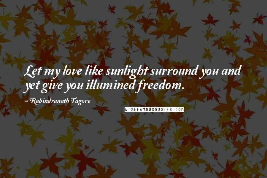 Rabindranath Tagore Quotes: Let my love like sunlight surround you and yet give you illumined freedom.