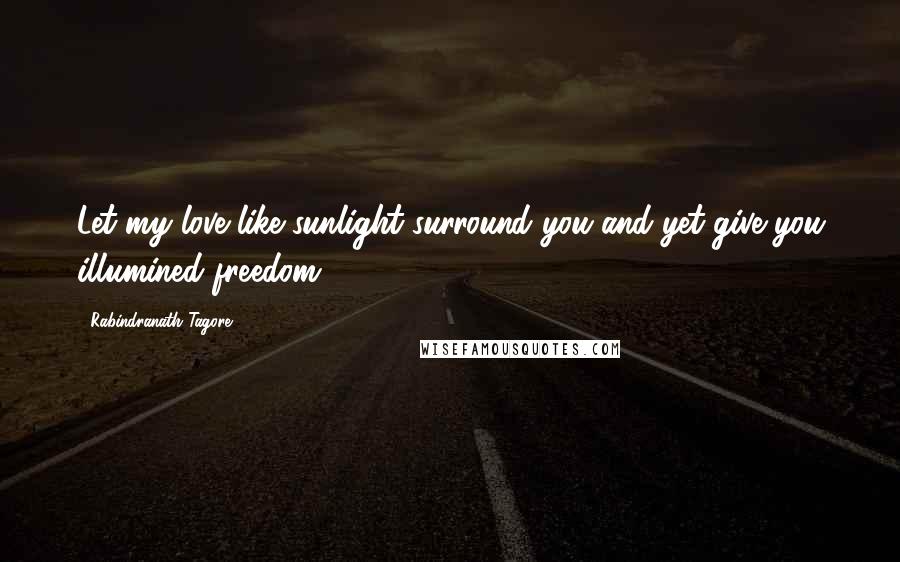 Rabindranath Tagore Quotes: Let my love like sunlight surround you and yet give you illumined freedom.