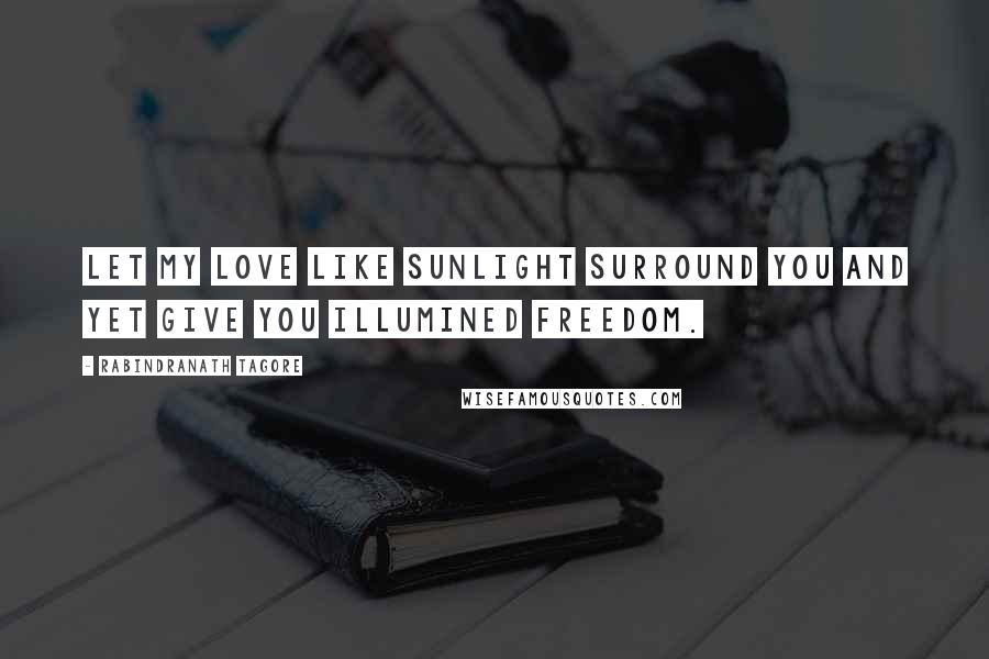 Rabindranath Tagore Quotes: Let my love like sunlight surround you and yet give you illumined freedom.