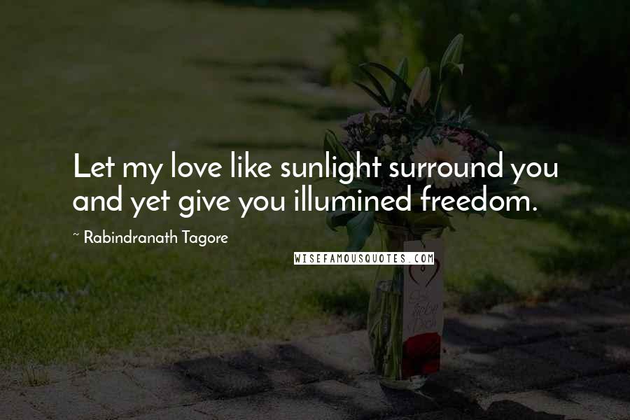 Rabindranath Tagore Quotes: Let my love like sunlight surround you and yet give you illumined freedom.