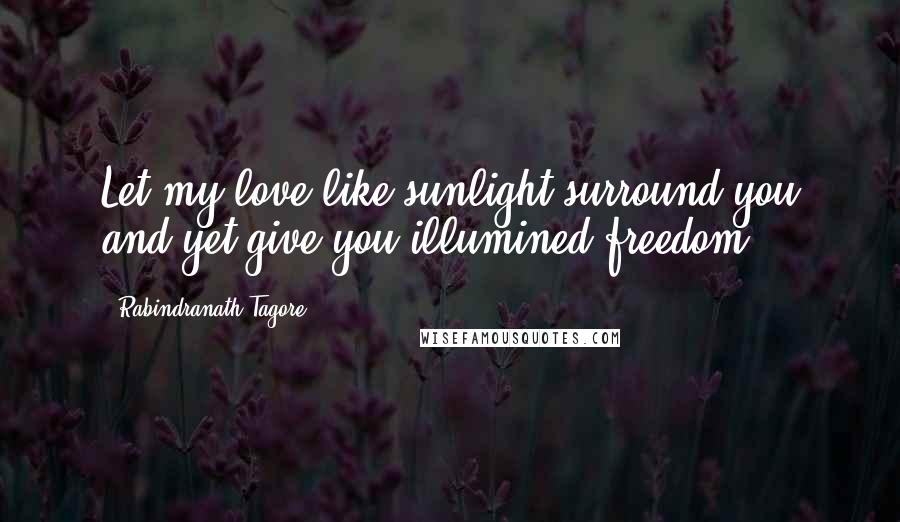 Rabindranath Tagore Quotes: Let my love like sunlight surround you and yet give you illumined freedom.