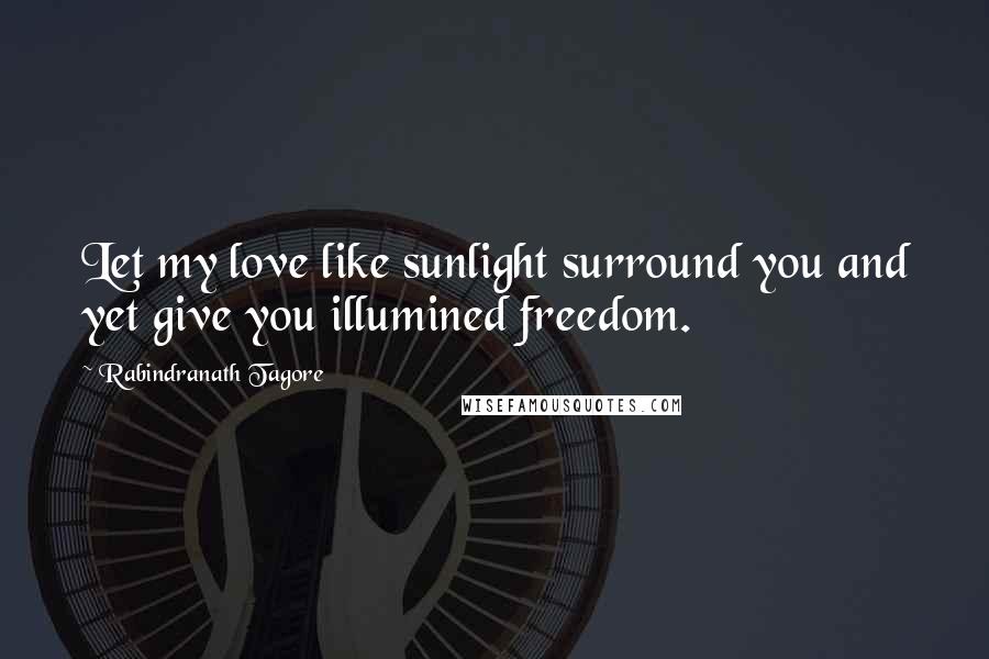 Rabindranath Tagore Quotes: Let my love like sunlight surround you and yet give you illumined freedom.