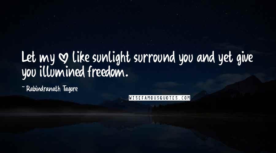 Rabindranath Tagore Quotes: Let my love like sunlight surround you and yet give you illumined freedom.