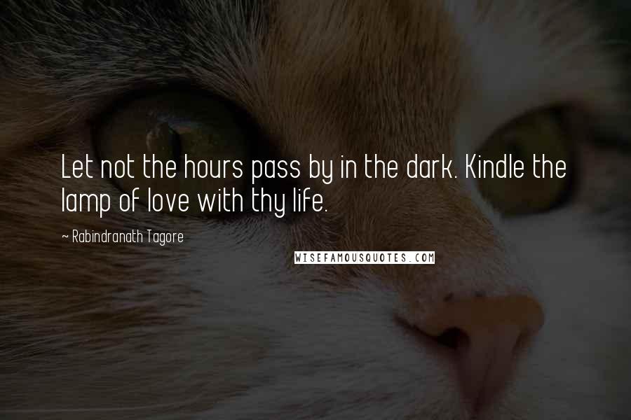 Rabindranath Tagore Quotes: Let not the hours pass by in the dark. Kindle the lamp of love with thy life.
