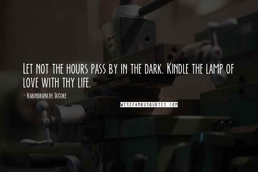Rabindranath Tagore Quotes: Let not the hours pass by in the dark. Kindle the lamp of love with thy life.