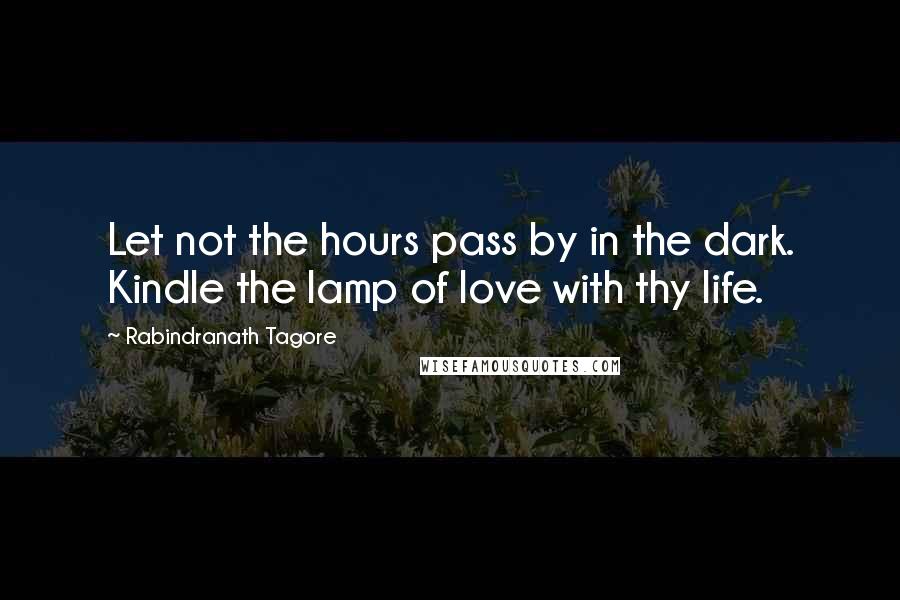 Rabindranath Tagore Quotes: Let not the hours pass by in the dark. Kindle the lamp of love with thy life.