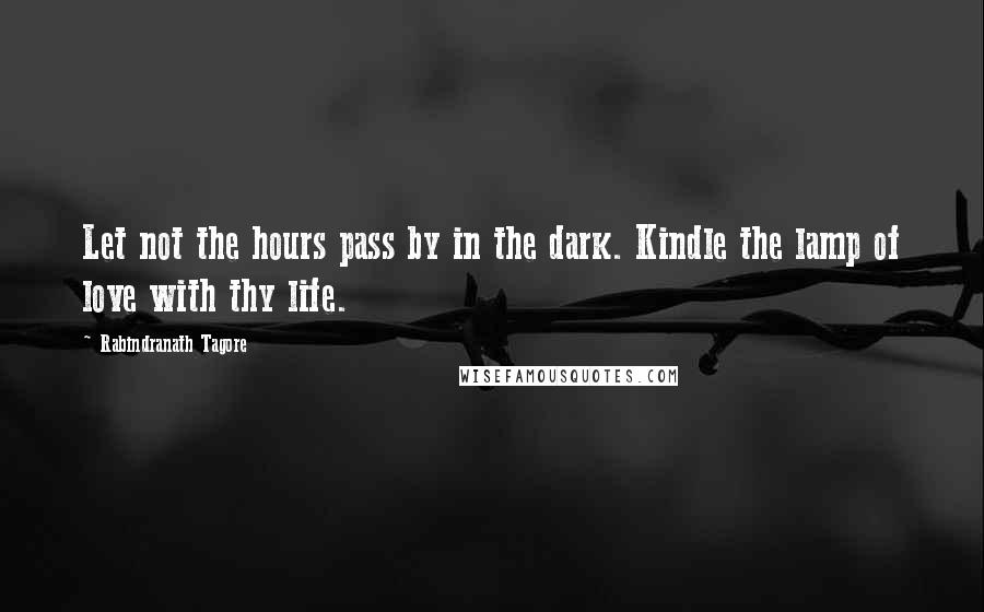 Rabindranath Tagore Quotes: Let not the hours pass by in the dark. Kindle the lamp of love with thy life.