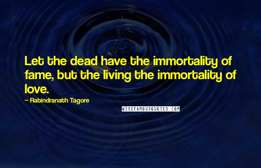 Rabindranath Tagore Quotes: Let the dead have the immortality of fame, but the living the immortality of love.