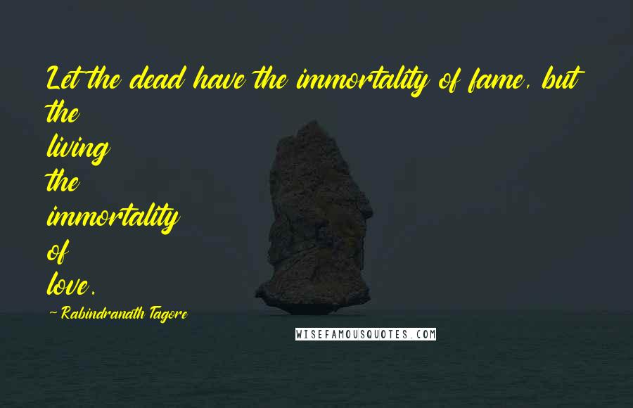 Rabindranath Tagore Quotes: Let the dead have the immortality of fame, but the living the immortality of love.