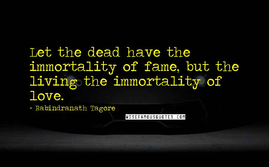 Rabindranath Tagore Quotes: Let the dead have the immortality of fame, but the living the immortality of love.