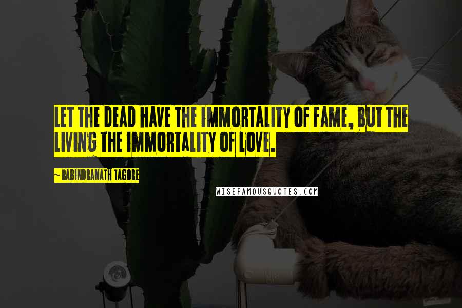 Rabindranath Tagore Quotes: Let the dead have the immortality of fame, but the living the immortality of love.