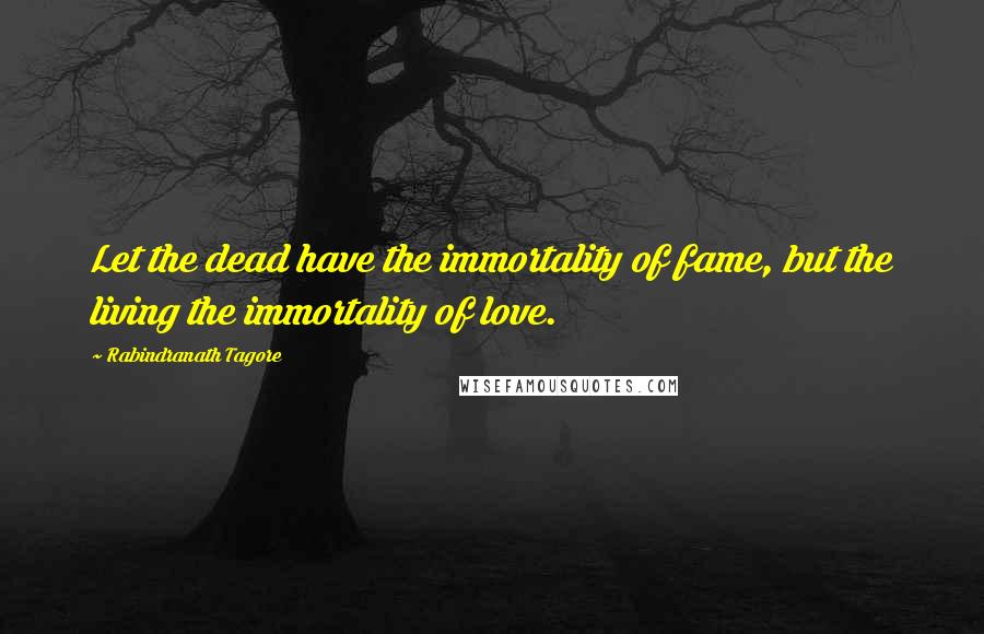 Rabindranath Tagore Quotes: Let the dead have the immortality of fame, but the living the immortality of love.