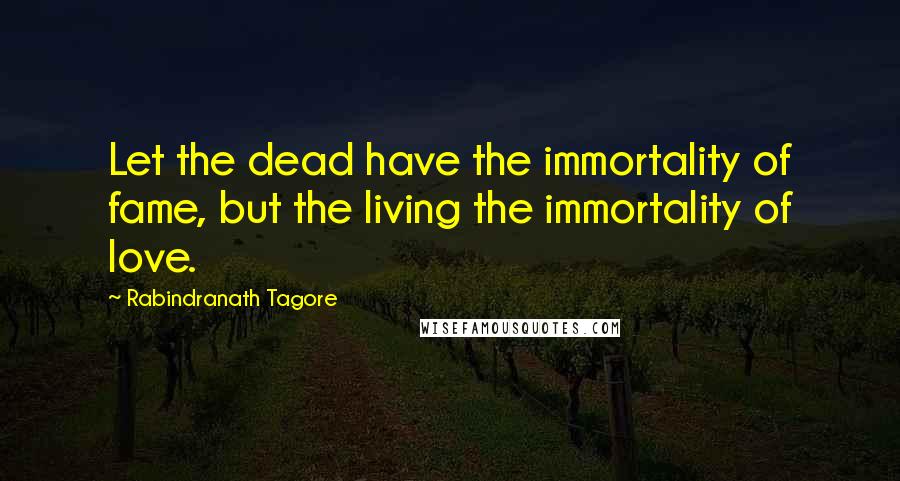 Rabindranath Tagore Quotes: Let the dead have the immortality of fame, but the living the immortality of love.