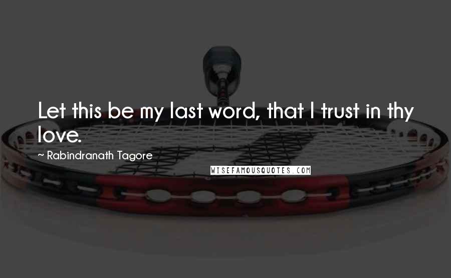 Rabindranath Tagore Quotes: Let this be my last word, that I trust in thy love.