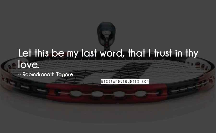 Rabindranath Tagore Quotes: Let this be my last word, that I trust in thy love.