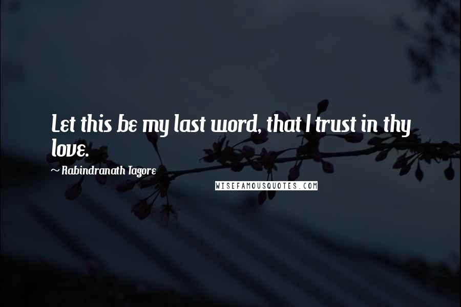 Rabindranath Tagore Quotes: Let this be my last word, that I trust in thy love.