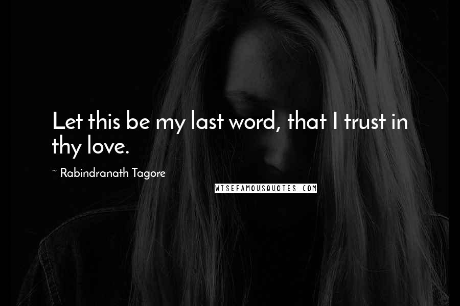 Rabindranath Tagore Quotes: Let this be my last word, that I trust in thy love.