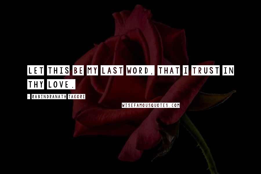 Rabindranath Tagore Quotes: Let this be my last word, that I trust in thy love.