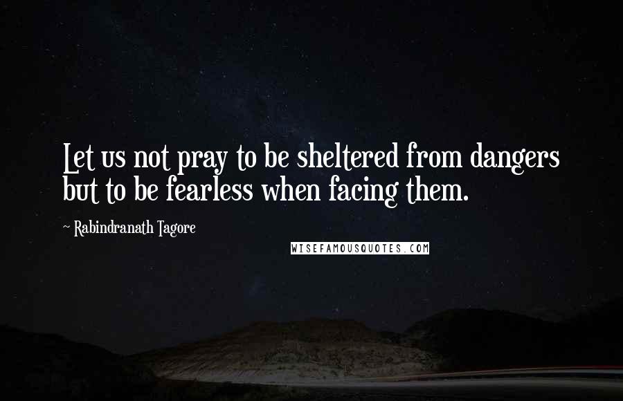 Rabindranath Tagore Quotes: Let us not pray to be sheltered from dangers but to be fearless when facing them.