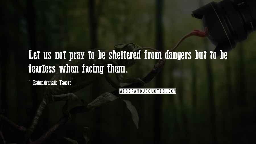 Rabindranath Tagore Quotes: Let us not pray to be sheltered from dangers but to be fearless when facing them.