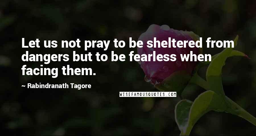 Rabindranath Tagore Quotes: Let us not pray to be sheltered from dangers but to be fearless when facing them.