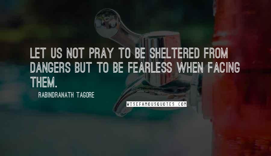 Rabindranath Tagore Quotes: Let us not pray to be sheltered from dangers but to be fearless when facing them.