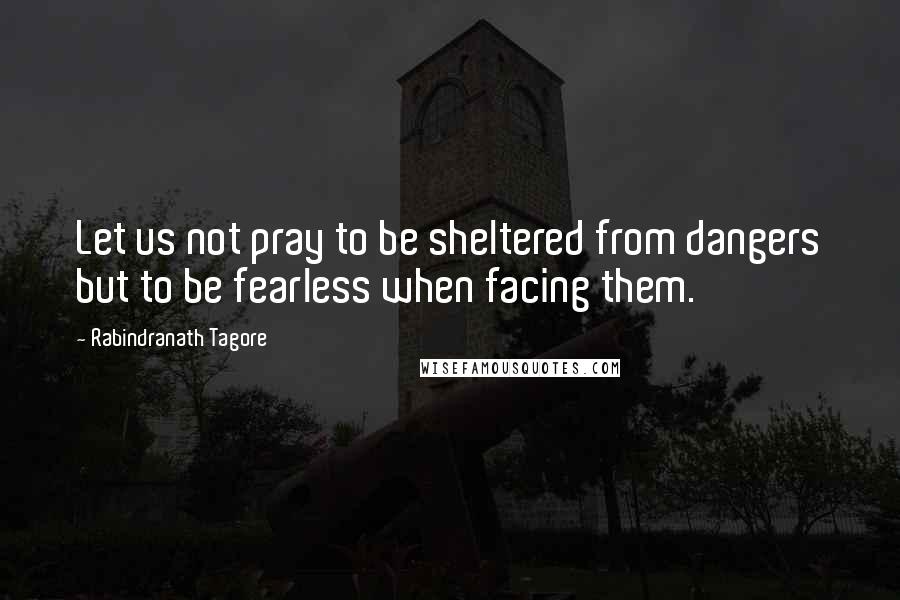 Rabindranath Tagore Quotes: Let us not pray to be sheltered from dangers but to be fearless when facing them.