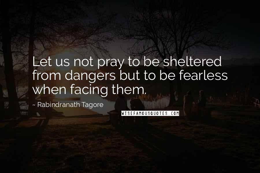 Rabindranath Tagore Quotes: Let us not pray to be sheltered from dangers but to be fearless when facing them.