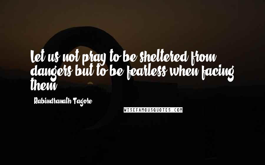 Rabindranath Tagore Quotes: Let us not pray to be sheltered from dangers but to be fearless when facing them.