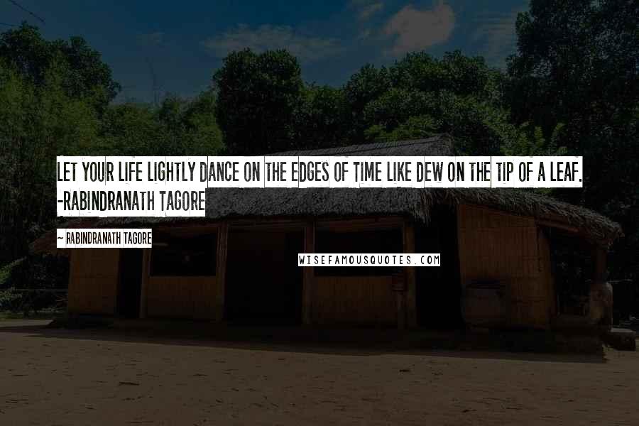 Rabindranath Tagore Quotes: Let your life lightly dance on the edges of Time like dew on the tip of a leaf. -Rabindranath Tagore