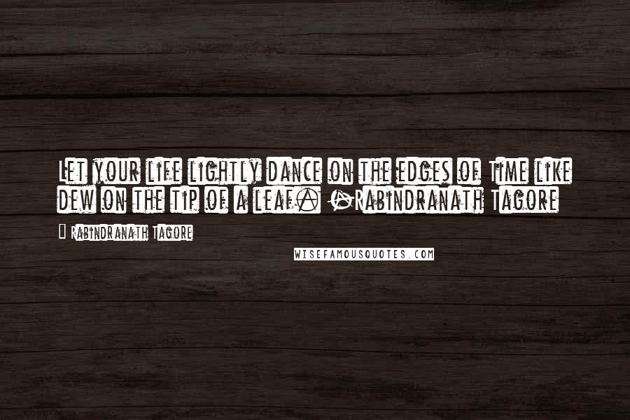 Rabindranath Tagore Quotes: Let your life lightly dance on the edges of Time like dew on the tip of a leaf. -Rabindranath Tagore