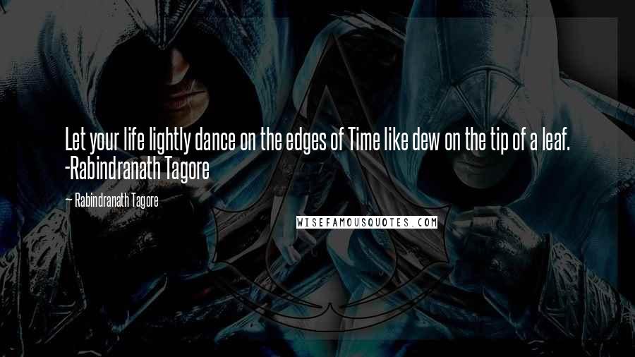 Rabindranath Tagore Quotes: Let your life lightly dance on the edges of Time like dew on the tip of a leaf. -Rabindranath Tagore