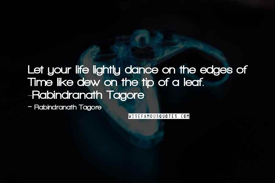 Rabindranath Tagore Quotes: Let your life lightly dance on the edges of Time like dew on the tip of a leaf. -Rabindranath Tagore