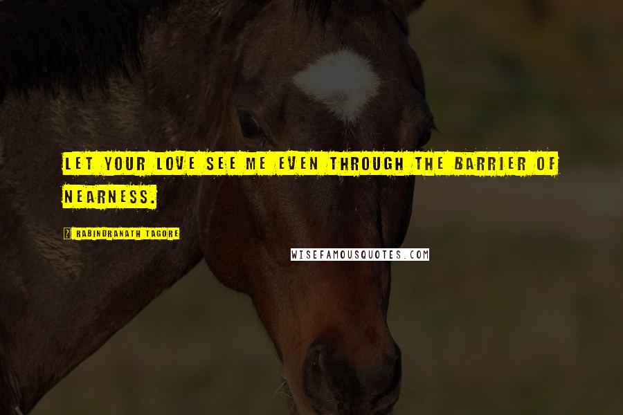 Rabindranath Tagore Quotes: Let your love see me even through the barrier of nearness.