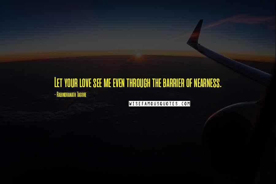 Rabindranath Tagore Quotes: Let your love see me even through the barrier of nearness.