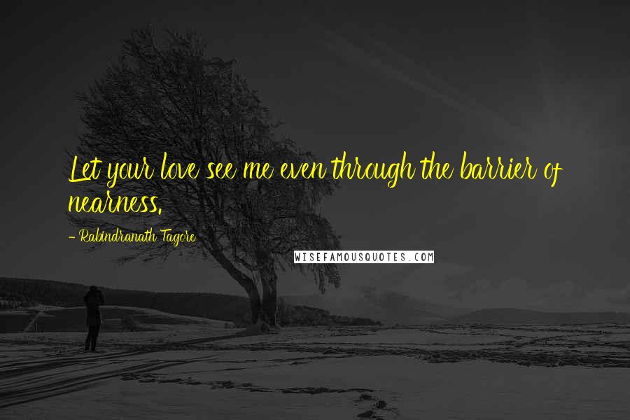 Rabindranath Tagore Quotes: Let your love see me even through the barrier of nearness.