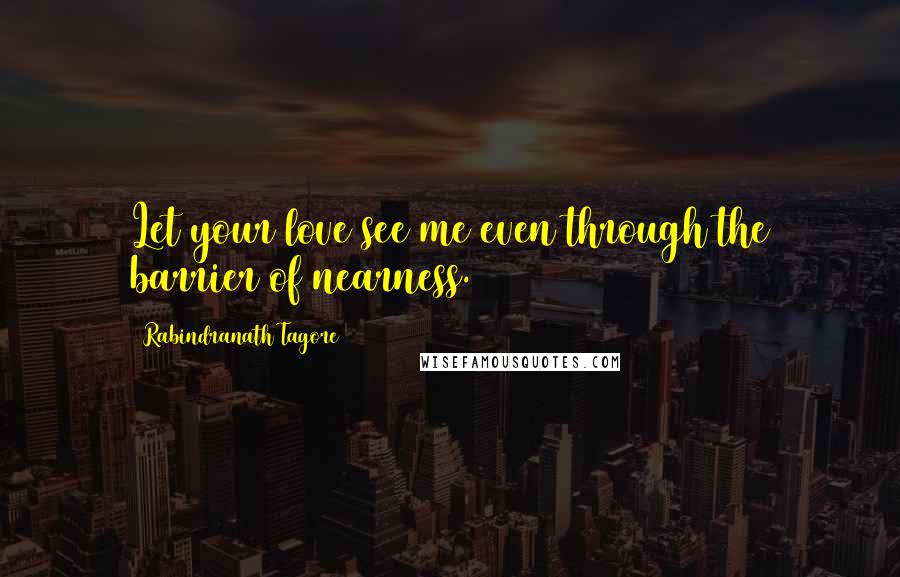 Rabindranath Tagore Quotes: Let your love see me even through the barrier of nearness.